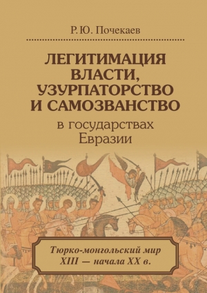 Почекаев Роман - Легитимация власти, узурпаторство и самозванство в государствах Евразии. Тюрко-монгольский мир XIII – начала ХХ в.