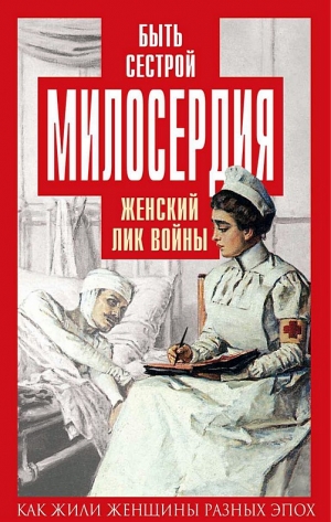 Бакунина Екатерина, Чеботарева Валентина - Быть сестрой милосердия. Женский лик войны