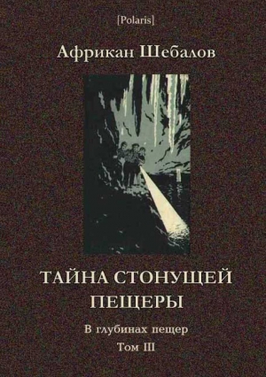 Шебалов Африкан - Тайна стонущей пещеры (В глубинах пещер. Том III)