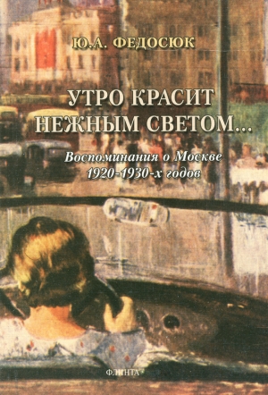 Федосюк Юрий - Утро красит нежным светом… Воспоминания о Москве 1920–1930-х годов