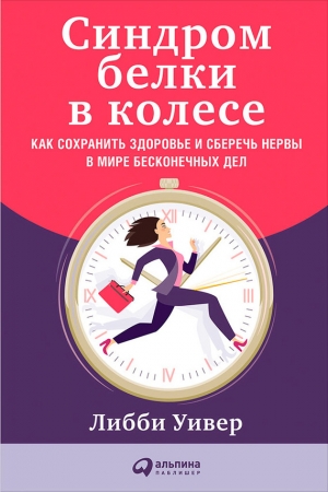 Уивер Либби - Синдром белки в колесе: Как сохранить здоровье и сберечь нервы в мире бесконечных дел