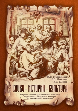 Горбаневский Михаил, Щербак Антонина, Максимов Владимир - Слово – история – культура. Вопросы и ответы для школьных олимпиад, студенческих конкурсов и викторин по лингвистике и ономастике