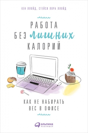 Ллойд Стейси, Ллойд Кен - Работа без лишних калорий: Как не набирать вес в офисе