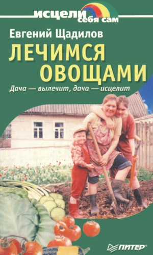 Щадилов Евгений - Лечимся овощами. Дача — вылечит, дача — исцелит