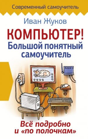 Жуков Иван - Компьютер! Большой понятный самоучитель. Все подробно и «по полочкам»