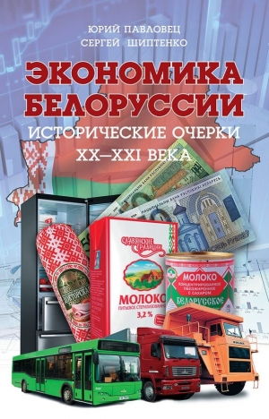 Шиптенко Сергей, Павловец Юрий - Экономика Белоруссии. Исторические очерки ХХ–ХХI века