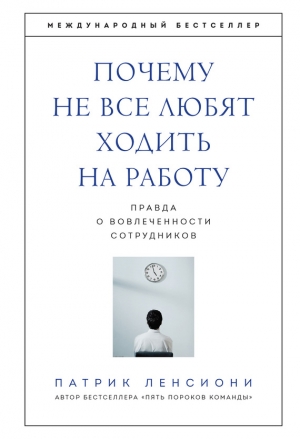 Ленсиони Патрик - Почему не все любят ходить на работу. Правда о вовлеченности сотрудников