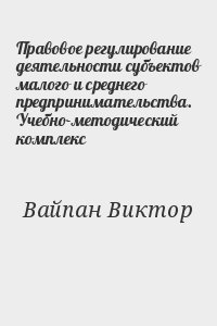 Вайпан Виктор - Правовое регулирование деятельности субъектов малого и среднего предпринимательства. Учебно-методический комплекс