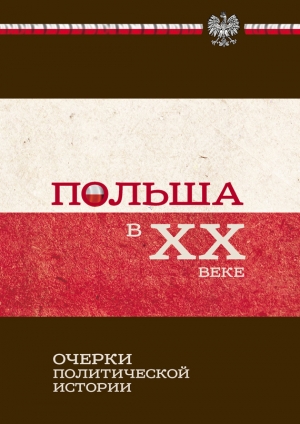 Коллектив авторов - Польша в ХХ веке. Очерки политической истории