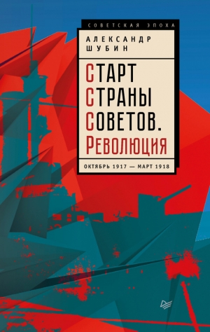 Шубин Александр - Старт Cтраны Советов. Революция. Октябрь 1917 – март 1918