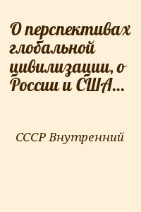 СССР Внутренний - О перспективах глобальной цивилизации, о России и США…