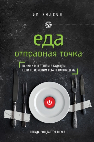 Уилсон Би - Еда. Отправная точка. Какими мы станем в будущем, если не изменим себя в настоящем?