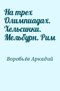 Воробьёв Аркадий - На трех Олимпиадах. Хельсинки. Мельбурн. Рим