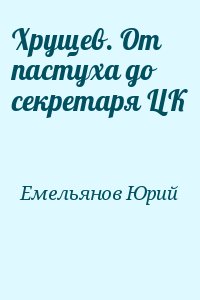 Емельянов Юрий - Хрущев. От пастуха до секретаря ЦК