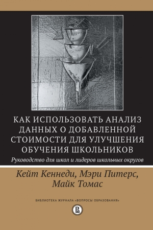 Кеннеди Кейт, Томас Майк, Питерс Мэри - Как использовать анализ данных о добавленной стоимости для улучшения обучения школьников: руководство для школ и лидеров школьных округов