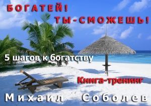 Соболев Михаил - Богатей! Ты – сможешь! 5 шагов на пути к богатству