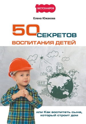Южакова Елена - 50 секретов воспитания детей, или Как воспитать сына, который строит дом
