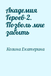 Козина Екатерина - Академия Героев-2. Позволь мне забыть