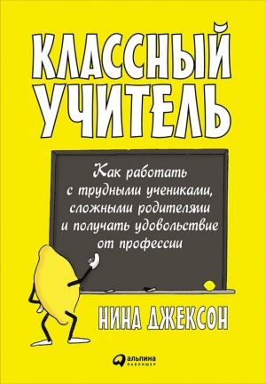 Джексон Нина - Классный учитель: Как работать с трудными учениками, сложными родителями и получать удовольствие от профессии