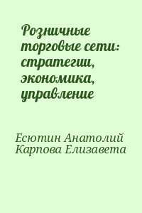 Есютин Анатолий, Карпова Елизавета - Розничные торговые сети: стратегии, экономика, управление