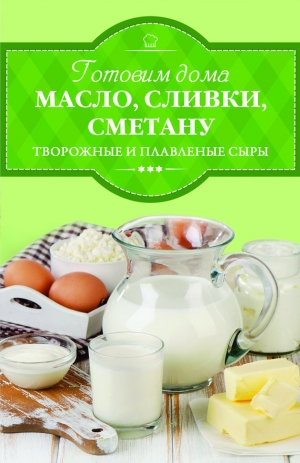 Веремей Ирина - Готовим дома масло, сливки, сметану, творожные и плавленые сыры