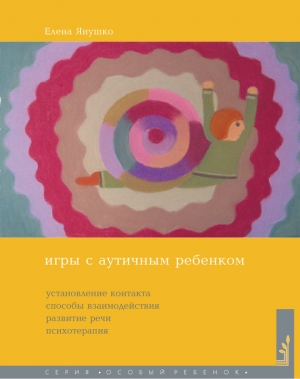 Янушко Елена - Игры с аутичным ребенком. Установление контакта, способы взаимодействия, развитие речи, психотерапия