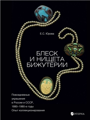 Юрова Елена - Блеск и нищета бижутерии. Повседневные украшения в России и СССР, 1880–1980 годы