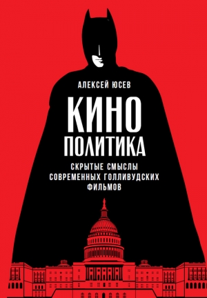 Юсев Алексей - Кинополитика: Скрытые смыслы современных голливудских фильмов