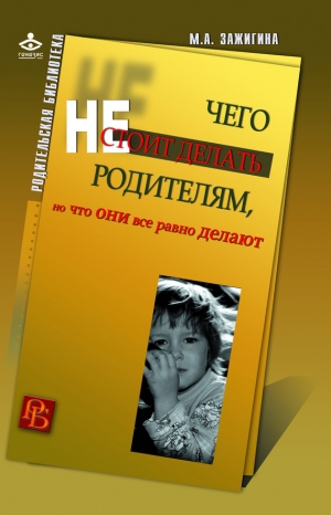 Зажигина Марина - Чего не стоит делать родителям, но что они все равно делают