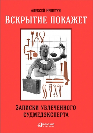 Решетун Алексей - Вскрытие покажет: Записки увлеченного судмедэксперта