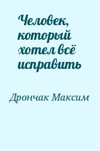 Дрончак Максим - Человек, который хотел всё исправить