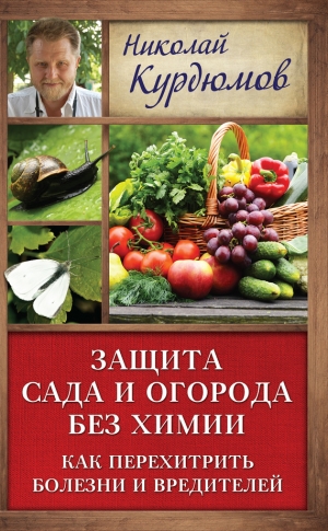 Курдюмов Николай - Защита сада и огорода без химии. Как перехитрить болезни и вредителей