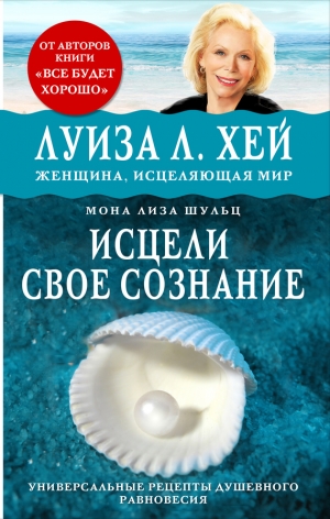 Хей Луиза, Щульц Мона - Исцели своё сознание. Универсальные рецепты душевного равновесия