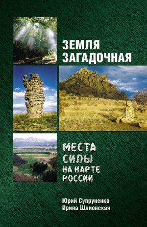 Супруненко Юрий, Шлионская Ирина - Земля загадочная. Места силы на карте России