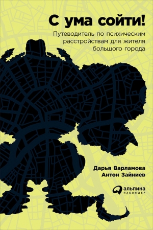 Варламова Дарья, Зайниев Антон - С ума сойти! Путеводитель по психическим расстройствам для жителя большого города