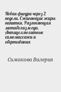Симакова Валерия - Новая фигура через 2 недели. Сжигающие жиры напитки. Разгоняющая метаболизм еда. Антицеллюлитные самомассажи и обертывания