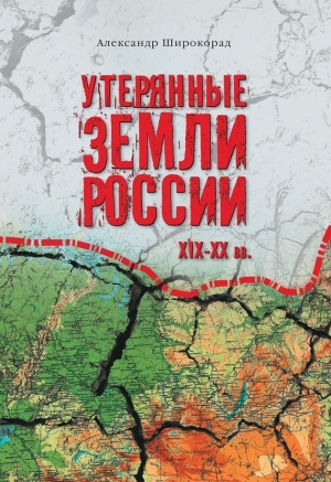 Широкорад Александр - Утерянные земли России. XIX–XX вв.