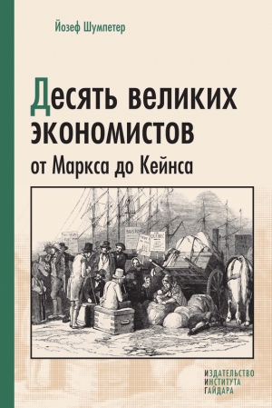 Шумпетер Йозеф - Десять великих экономистов от Маркса до Кейнса