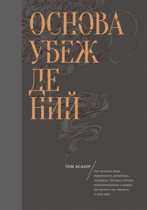 Асакер Том - Основа убеждений. Как лучшие в мире маркетологи, дизайнеры, продавцы, тренеры, учителя, предприниматели и лидеры заставляют нас поверить в свои идеи