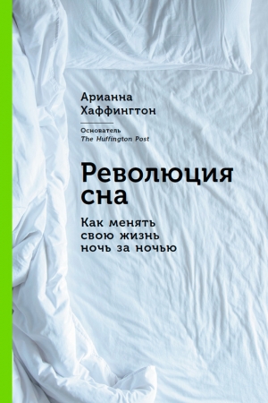 Хаффингтон Арианна - Революция сна: Как менять свою жизнь ночь за ночью