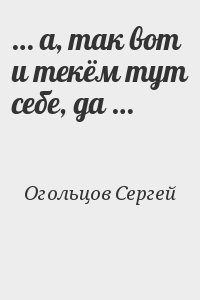 Огольцов Сергей - … а, так вот и текём тут себе, да …