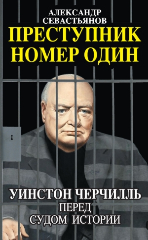 Севастьянов Александр - Преступник номер один. Уинстон Черчилль перед судом Истории