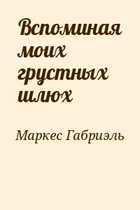 Маркес Габриэль Гарсия - Вспоминая моих грустных шлюх