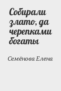 Семёнова Елена - Собирали злато, да черепками богаты