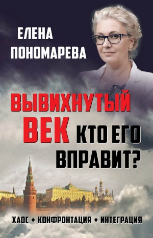 Пономарёва Елена - Вывихнутый век. Кто его вправит? Хаос, конфронтация, интеграция