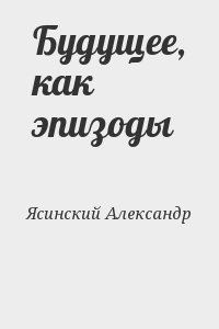 Ясинский Александр - Будущее, как эпизоды