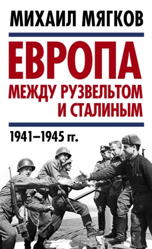 Мягков Михаил - Европа между Рузвельтом и Сталиным. 1941–1945 гг.