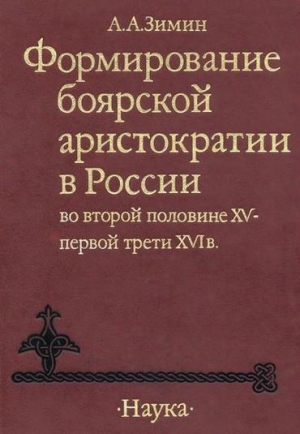 Зимин Александр - Формирование боярской аристократии в России во второй половине XV — первой трети XVI в.