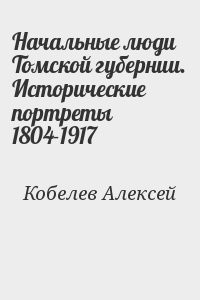 Начальные люди Томской губернии. Исторические портреты 1804-1917