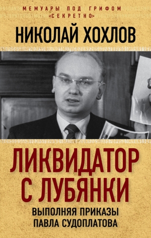 Хохлов Николай - Ликвидатор с Лубянки. Выполняя приказы Павла Судоплатова